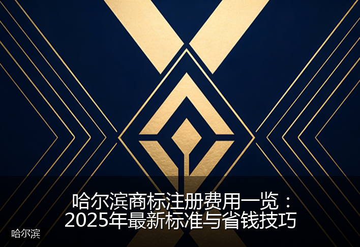 哈尔滨商标注册费用一览：2025年最新标准与省钱技巧
