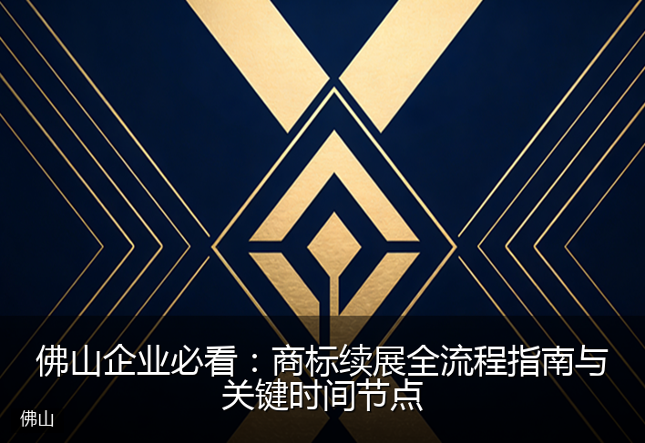 佛山企业必看：商标续展全流程指南与关键时间节点