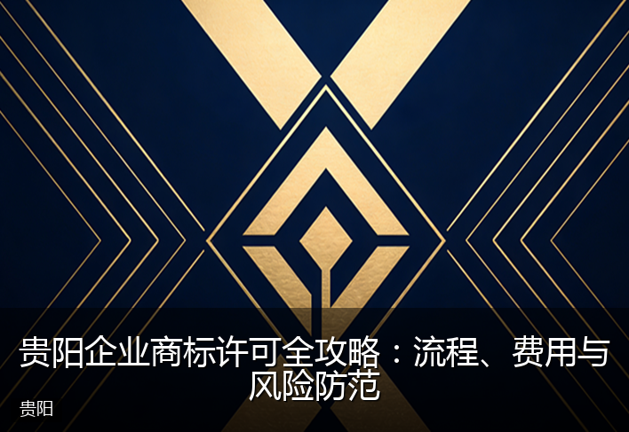 贵阳企业商标许可全攻略：流程、费用与风险防范