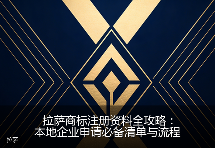 拉萨商标注册资料全攻略：本地企业申请必备清单与流程