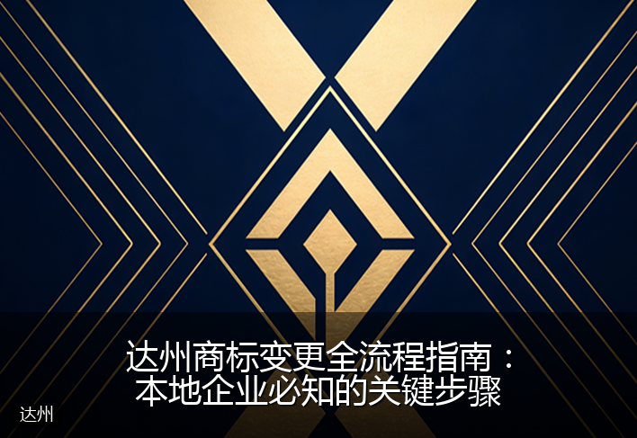 达州商标变更全流程指南：本地企业必知的关键步骤