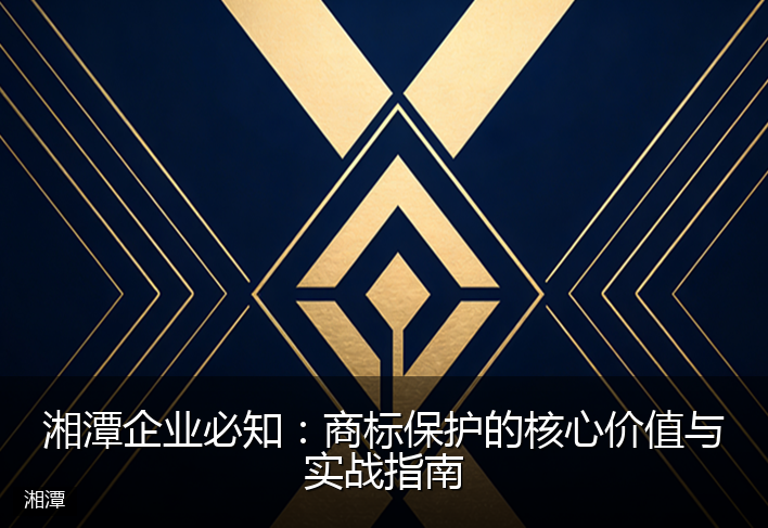 湘潭企业必知：商标保护的核心价值与实战指南