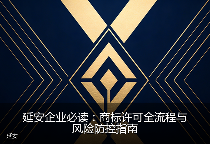 延安企业必读：商标许可全流程与风险防控指南