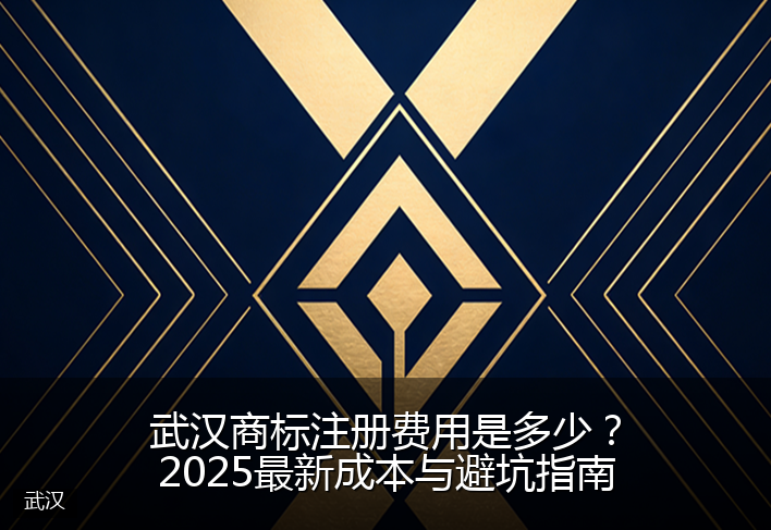 武汉商标注册费用是多少？2025最新成本与避坑指南