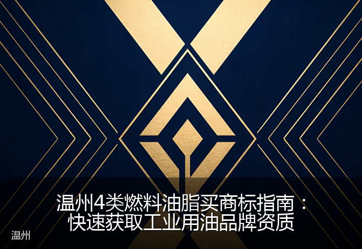 温州4类燃料油脂买商标指南：快速获取工业用油品牌资质