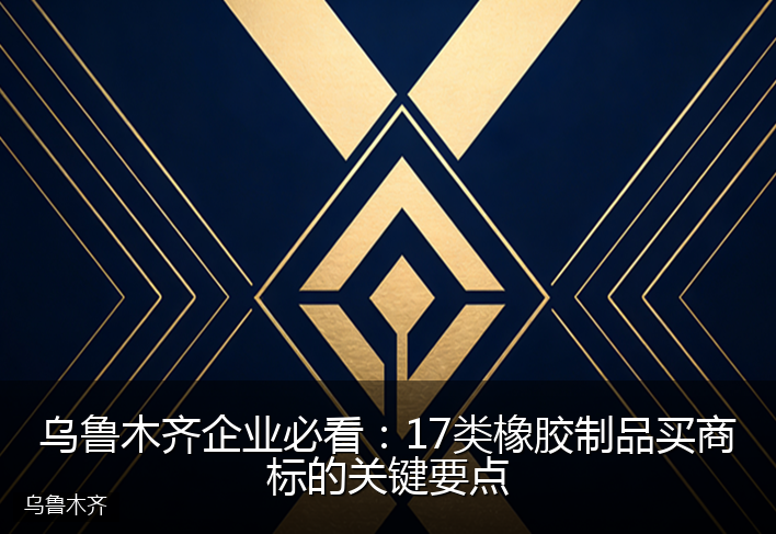 乌鲁木齐企业必看：17类橡胶制品买商标的关键要点